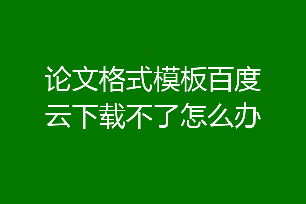 论文格式模板百度云下载不了怎么办