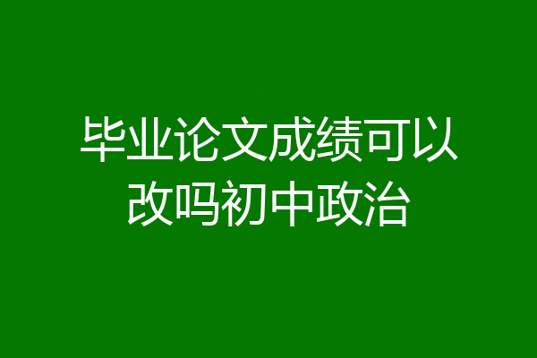 毕业论文成绩可以改吗初中政治