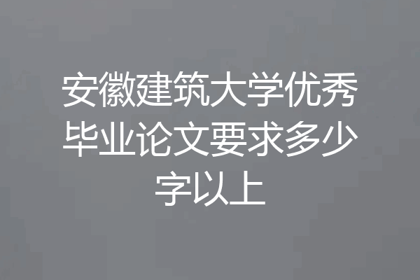 安徽建筑大学优秀毕业论文要求多少字以上