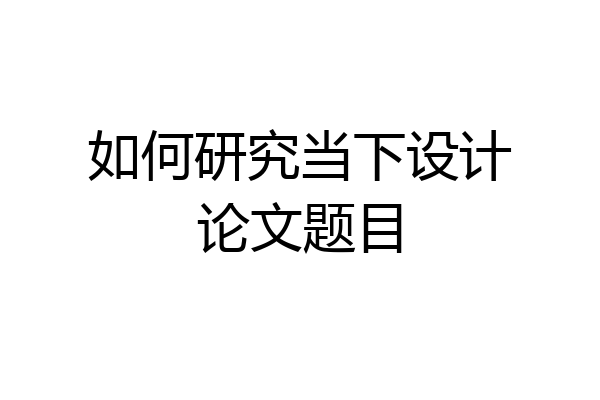 如何研究当下设计论文题目