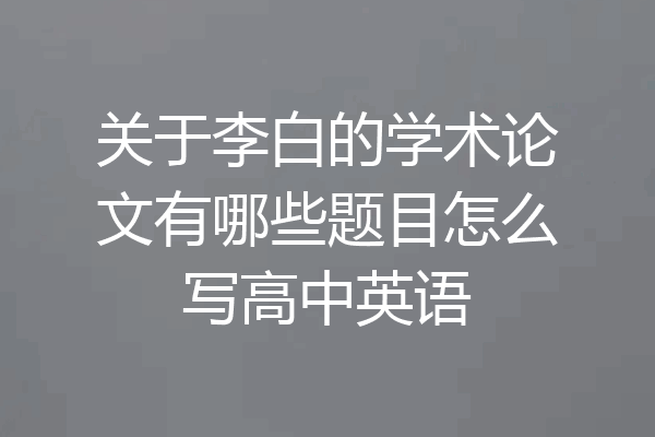 关于李白的学术论文有哪些题目怎么写高中英语