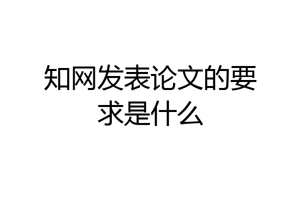 知网发表论文的要求是什么