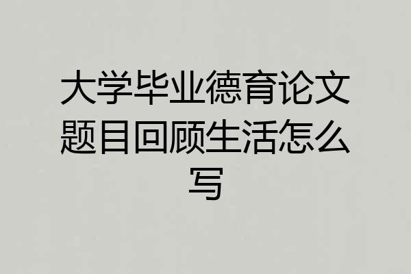 大学毕业德育论文题目回顾生活怎么写