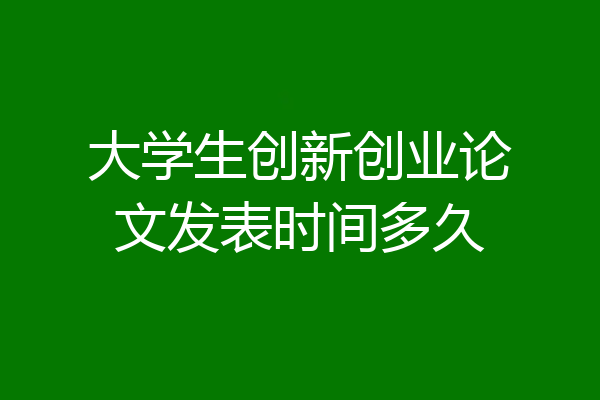 大学生创新创业论文发表时间多久