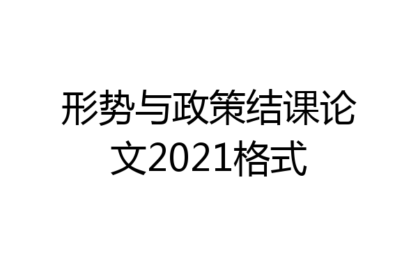 形势与政策结课论文2021格式