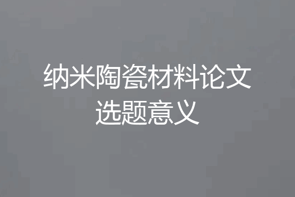 纳米陶瓷材料论文选题意义