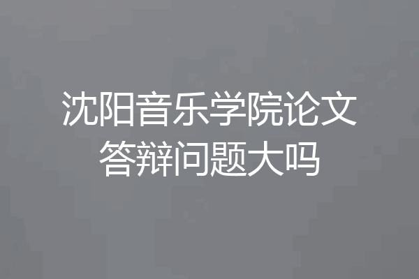 沈阳音乐学院论文答辩问题大吗