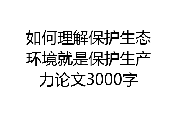 如何理解保护生态环境就是保护生产力论文3000字