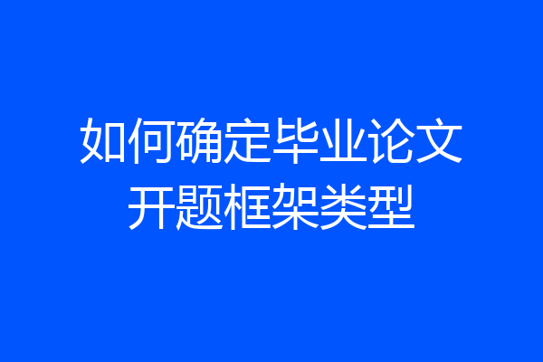 如何确定毕业论文开题框架类型