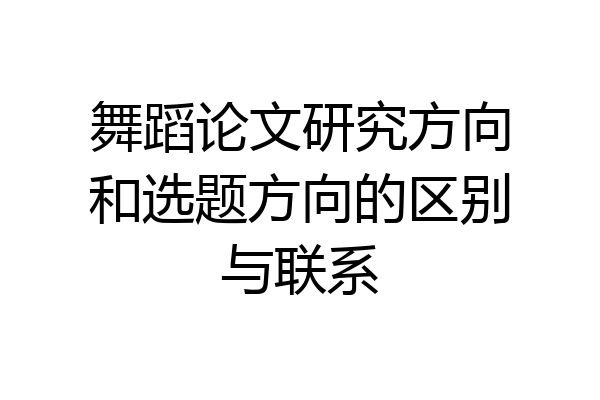舞蹈论文研究方向和选题方向的区别与联系