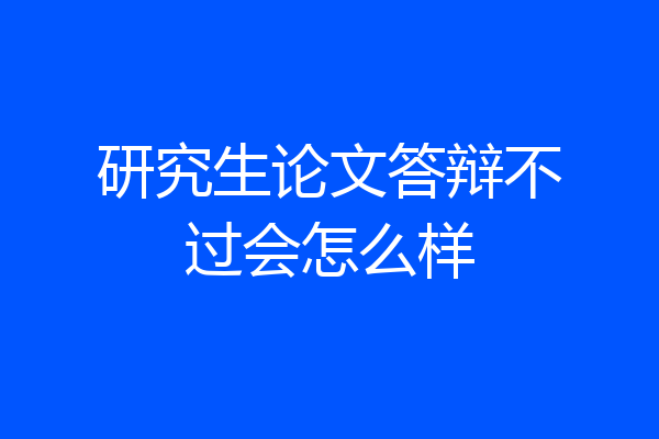 研究生论文答辩不过会怎么样