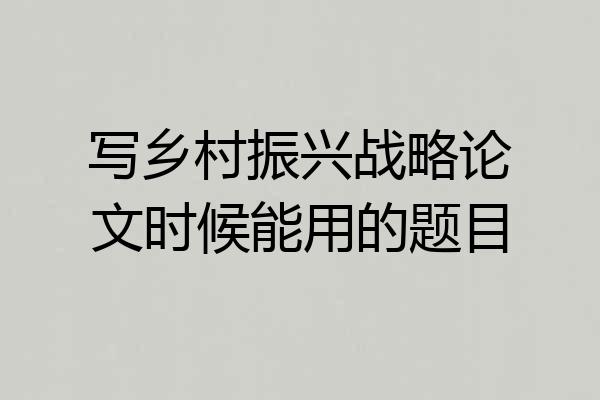 写乡村振兴战略论文时候能用的题目