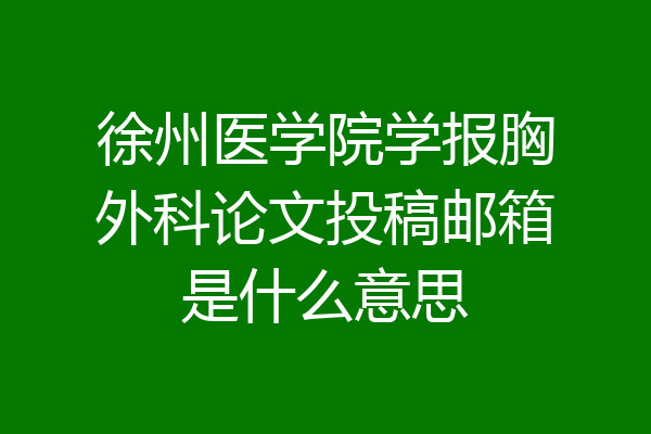 徐州医学院学报胸外科论文投稿邮箱是什么意思