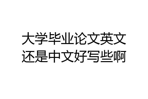 大学毕业论文英文还是中文好写些啊