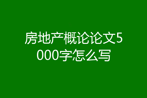 房地产概论论文5000字怎么写