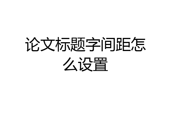 论文标题字间距怎么设置