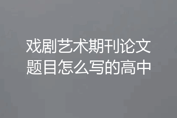 戏剧艺术期刊论文题目怎么写的高中
