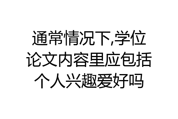 通常情况下,学位论文内容里应包括个人兴趣爱好吗