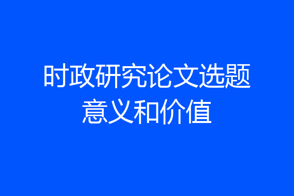 时政研究论文选题意义和价值