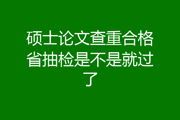 硕士论文查重合格省抽检是不是就过了