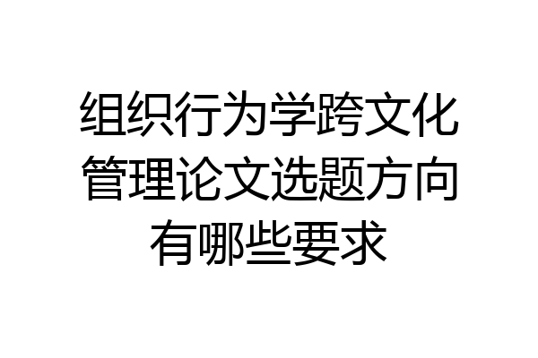 组织行为学跨文化管理论文选题方向有哪些要求