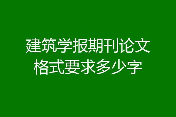 建筑学报期刊论文格式要求多少字