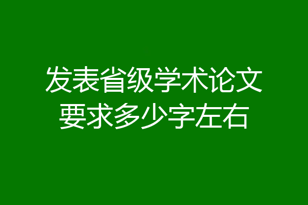 发表省级学术论文要求多少字左右