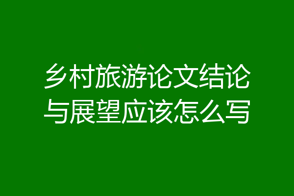 乡村旅游论文结论与展望应该怎么写