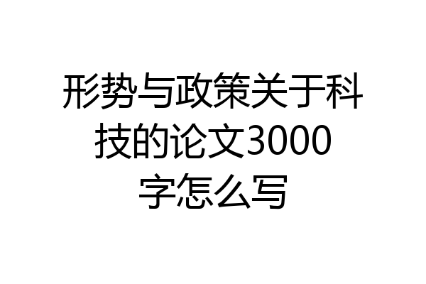 形势与政策关于科技的论文3000字怎么写