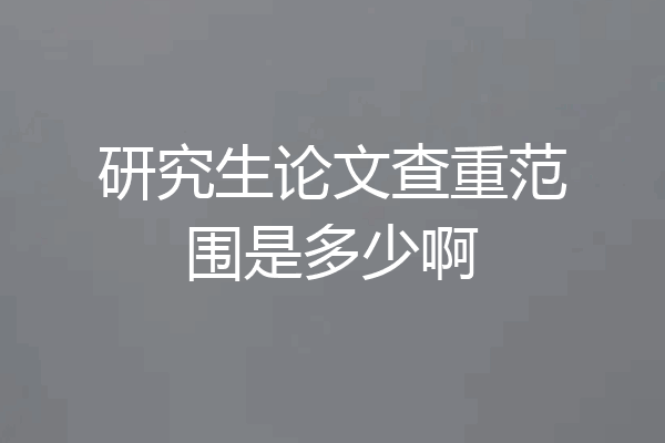 研究生论文查重范围是多少啊