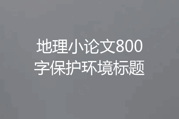 地理小论文800字保护环境标题