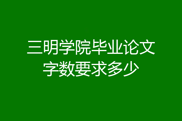 三明学院毕业论文字数要求多少