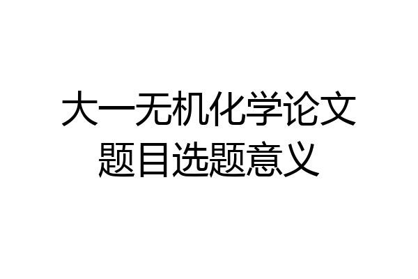 大一无机化学论文题目选题意义