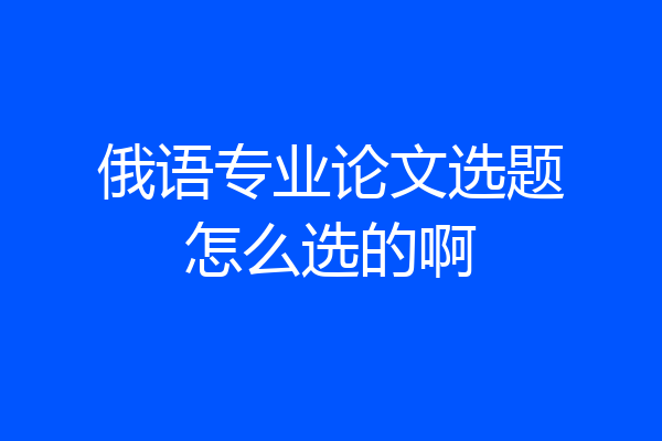 俄语专业论文选题怎么选的啊