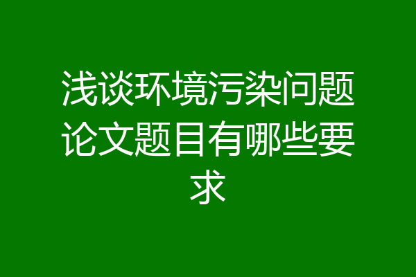浅谈环境污染问题论文题目有哪些要求