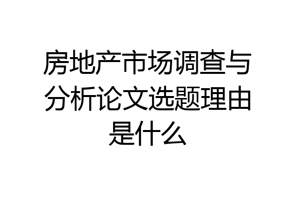 房地产市场调查与分析论文选题理由是什么