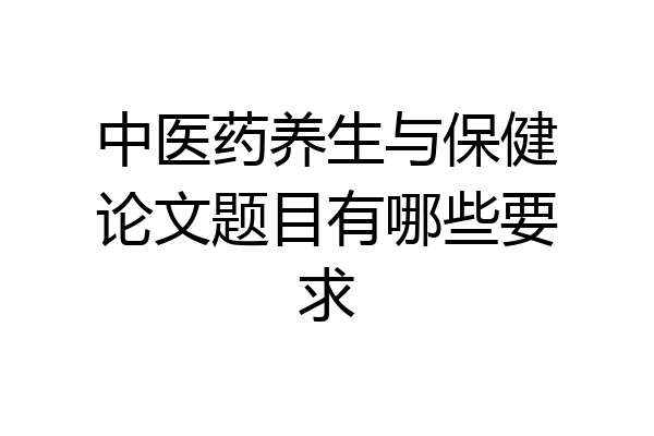 中医药养生与保健论文题目有哪些要求