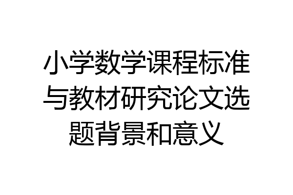 小学数学课程标准与教材研究论文选题背景和意义