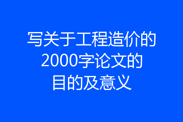 写关于工程造价的2000字论文的目的及意义