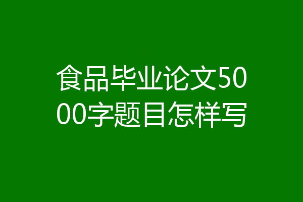 食品毕业论文5000字题目怎样写
