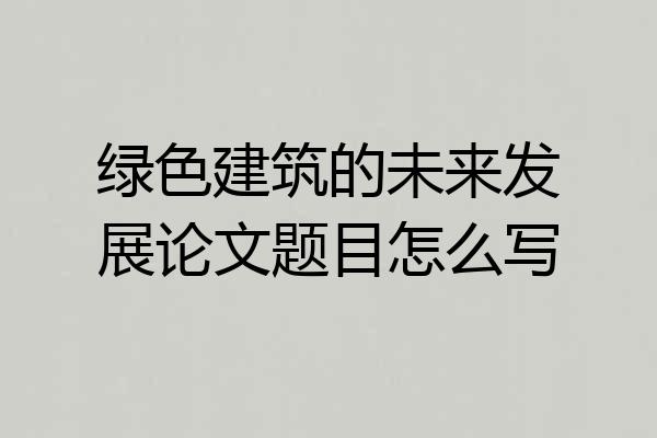 绿色建筑的未来发展论文题目怎么写