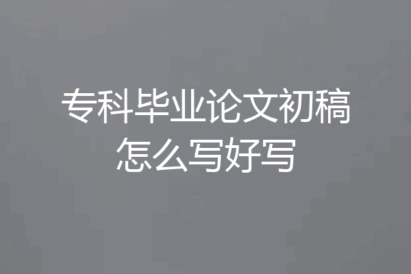 专科毕业论文初稿怎么写好写