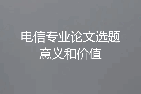 电信专业论文选题意义和价值