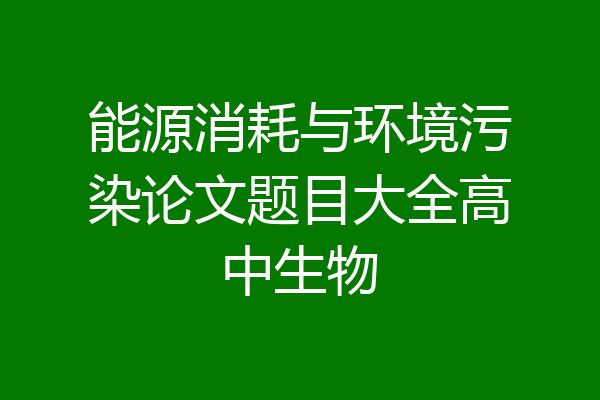 能源消耗与环境污染论文题目大全高中生物