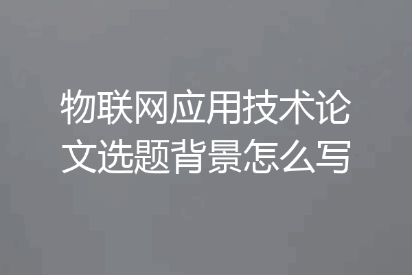 物联网应用技术论文选题背景怎么写