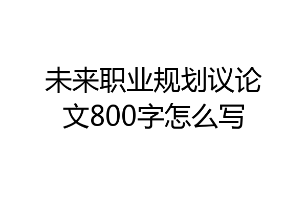 未来职业规划议论文800字怎么写