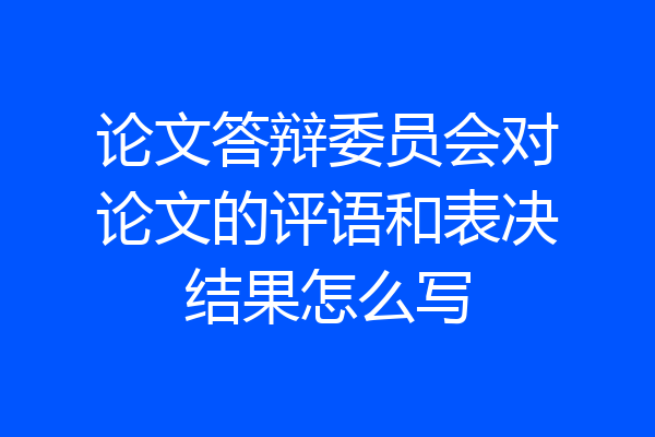 论文答辩委员会对论文的评语和表决结果怎么写