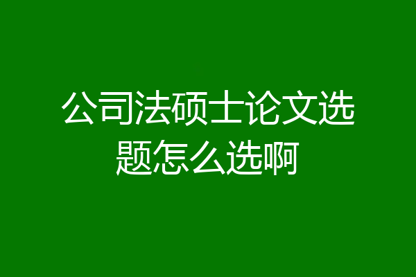 公司法硕士论文选题怎么选啊