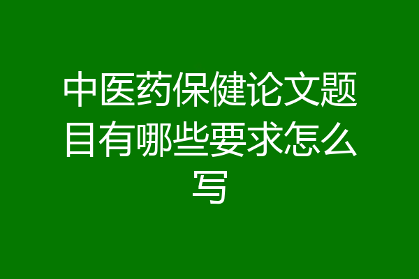 中医药保健论文题目有哪些要求怎么写