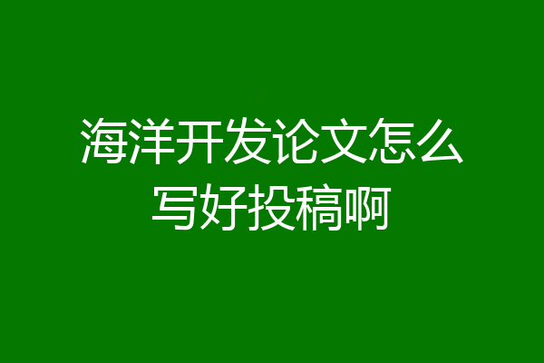 海洋开发论文怎么写好投稿啊